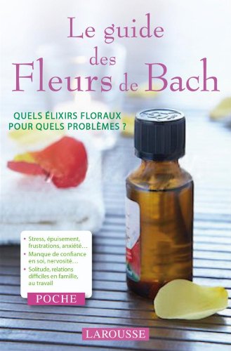 Le guide des Fleurs de Bach: Quels élixirs floraux pour quels problèmes ?